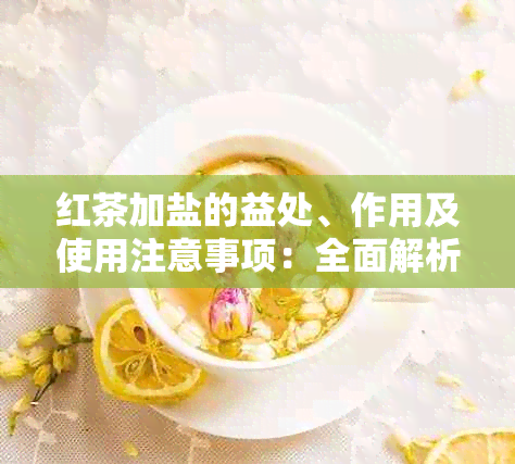 红茶加盐的益处、作用及使用注意事项：全面解析茶中融入食盐的健价值