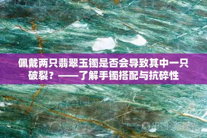 佩戴两只翡翠玉镯是否会导致其中一只破裂？——了解手镯搭配与抗碎性