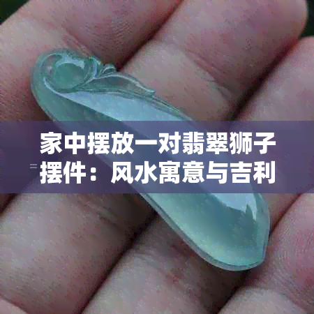 家中摆放一对翡翠狮子摆件：风水寓意与吉利影响探讨