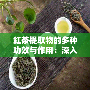 红茶提取物的多种功效与作用：深入解析其健益处、适用人群及正确服用方式