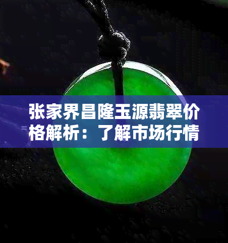 张家界昌隆玉源翡翠价格解析：了解市场行情和价值，购买前不再迷茫