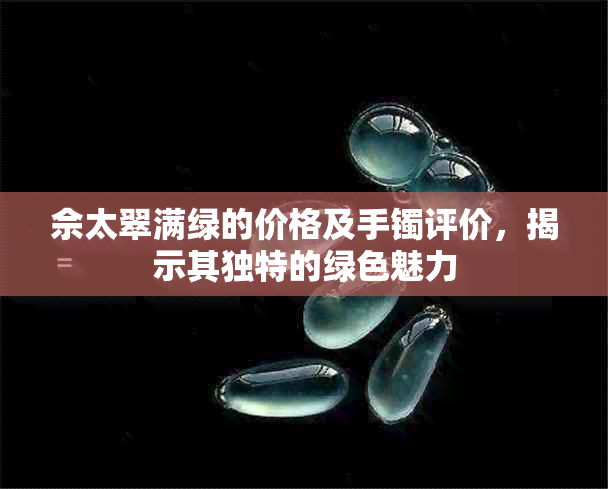 佘太翠满绿的价格及手镯评价，揭示其独特的绿色魅力