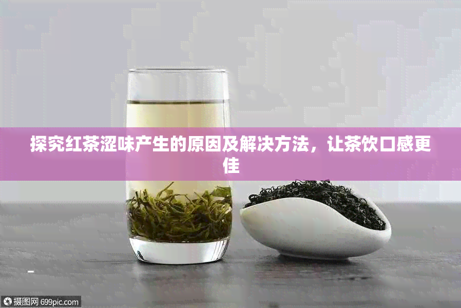 探究红茶涩味产生的原因及解决方法，让茶饮口感更佳