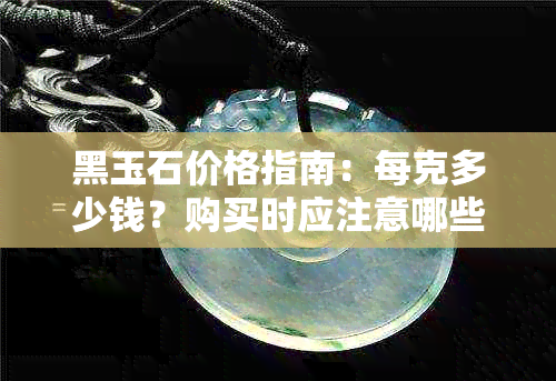 黑玉石价格指南：每克多少钱？购买时应注意哪些因素？