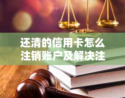 还清的信用卡怎么注销账户及解决注销失败问题