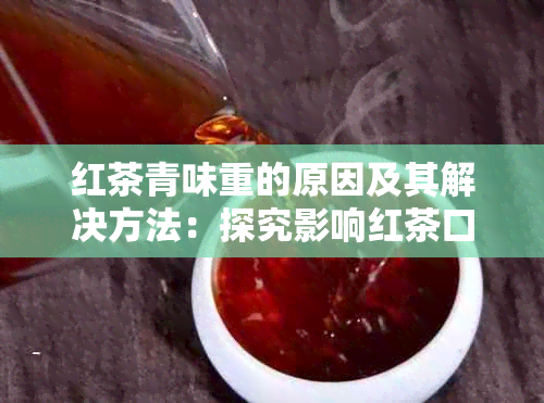 红茶青味重的原因及其解决方法：探究影响红茶口感的关键因素