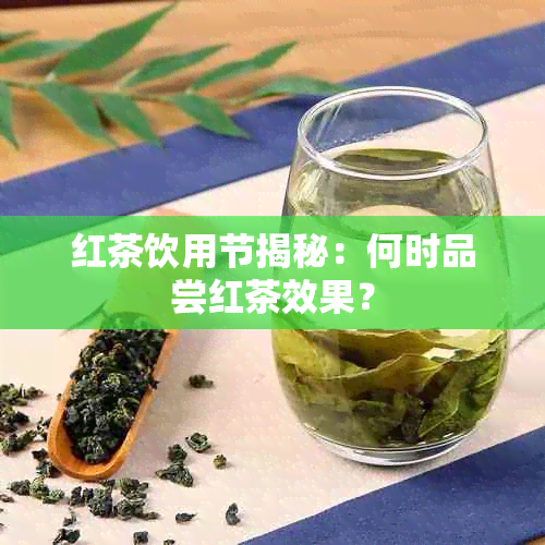 红茶饮用节揭秘：何时品尝红茶效果？