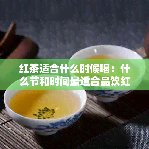 红茶适合什么时候喝：什么节和时间最适合品饮红茶？