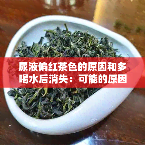 尿液偏红茶色的原因和多喝水后消失：可能的原因及正常性分析。