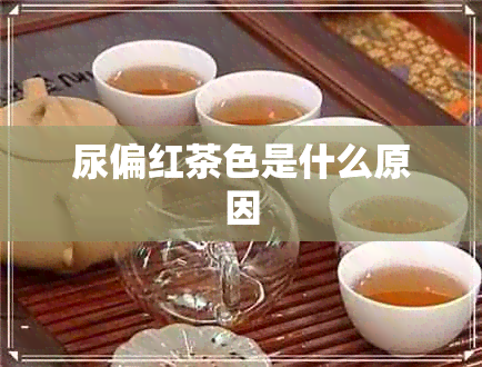 尿偏红茶色是什么原因