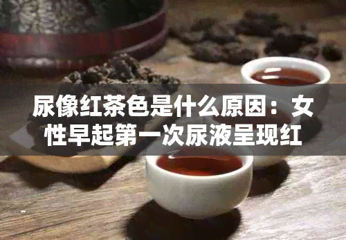 尿像红茶色是什么原因：女性早起之一次尿液呈现红茶色的原因及相关疾病