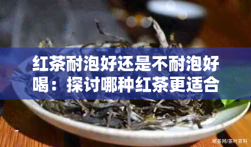 红茶耐泡好还是不耐泡好喝：探讨哪种红茶更适合泡制，以及哪种口感更好。