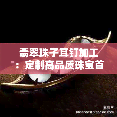 翡翠珠子耳钉加工：定制高品质珠宝首饰。