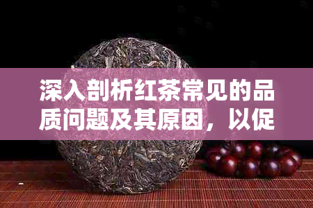 深入剖析红茶常见的品质问题及其原因，以促进普洱茶的改进与提高