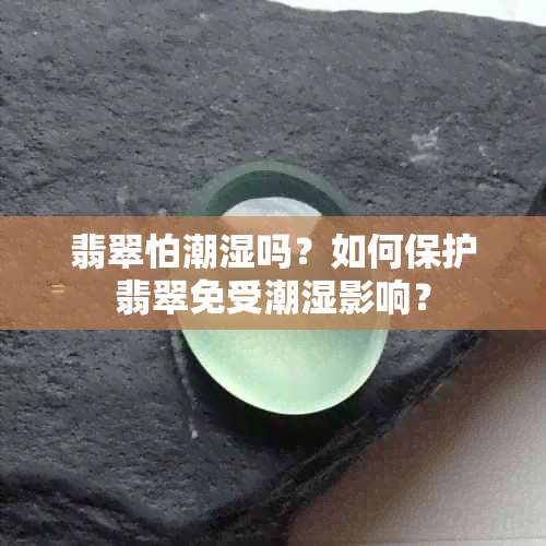 翡翠怕潮湿吗？如何保护翡翠免受潮湿影响？