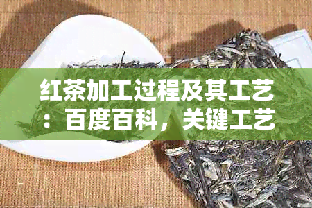 红茶加工过程及其工艺：百度百科，关键工艺流程概述。