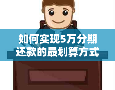 如何实现5万分期还款的最划算方式，包括利率、期限和还款计划的综合考虑