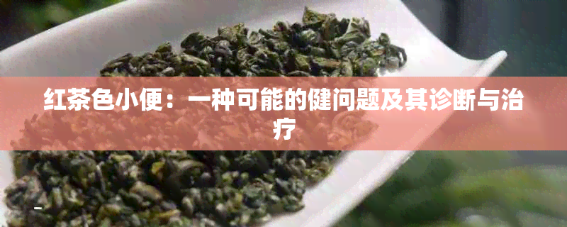 红茶色小便：一种可能的健问题及其诊断与治疗