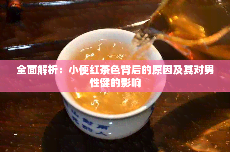 全面解析：小便红茶色背后的原因及其对男性健的影响