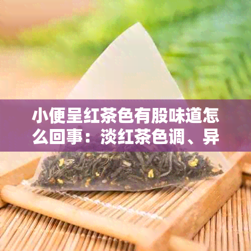 小便呈红茶色有股味道怎么回事：淡红茶色调、异常颜色的可能原因及解决方法