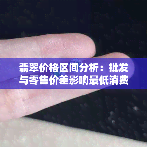 翡翠价格区间分析：批发与零售价差影响更低消费