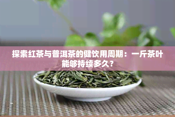 探索红茶与普洱茶的健饮用周期：一斤茶叶能够持续多久？