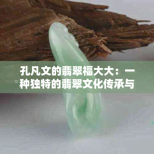 孔凡文的翡翠福大大：一种独特的翡翠文化传承与创新