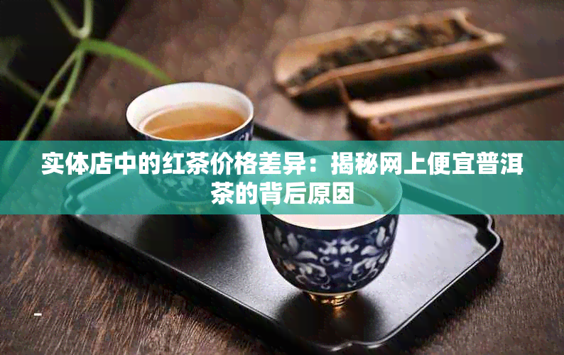 实体店中的红茶价格差异：揭秘网上便宜普洱茶的背后原因