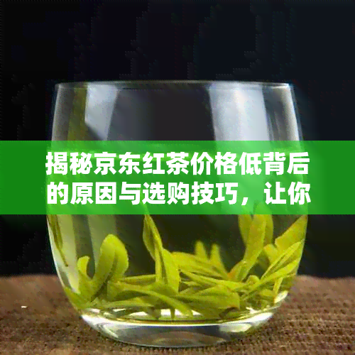 揭秘京东红茶价格低背后的原因与选购技巧，让你喝到实又好品质的红茶！