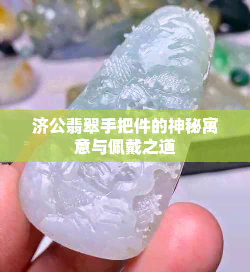 济公翡翠手把件的神秘寓意与佩戴之道