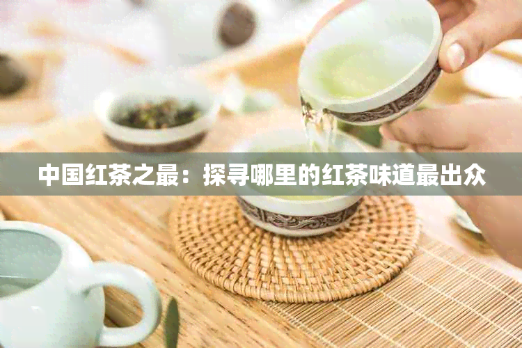 中国红茶之最：探寻哪里的红茶味道最出众