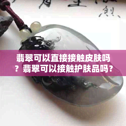 翡翠可以直接接触皮肤吗？翡翠可以接触护肤品吗？