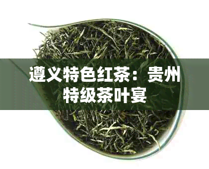 遵义特色红茶：贵州特级茶叶宴