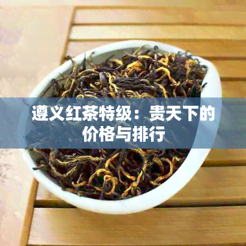 遵义红茶特级：贵天下的价格与排行