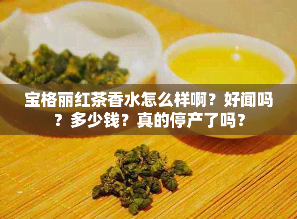 宝格丽红茶香水怎么样啊？好闻吗？多少钱？真的停产了吗？