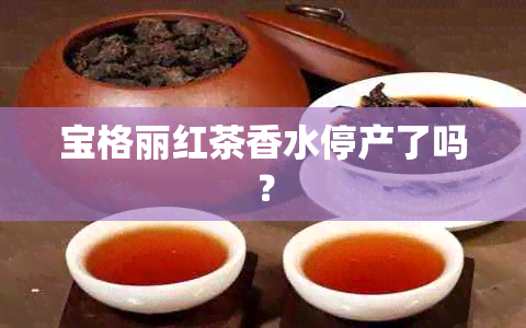 宝格丽红茶香水停产了吗？