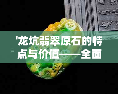 '龙坑翡翠原石的特点与价值——全面解析'