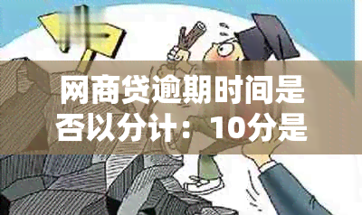 网商贷逾期时间是否以分计：10分是否算作逾期？