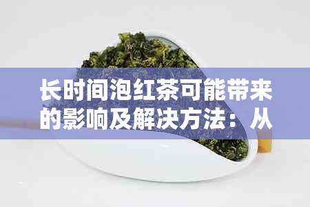 长时间泡红茶可能带来的影响及解决方法：从品饮体验到健效果的全面探讨