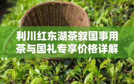 利川红东湖茶叙国事用茶与国礼专享价格详解