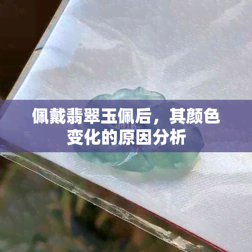 佩戴翡翠玉佩后，其颜色变化的原因分析