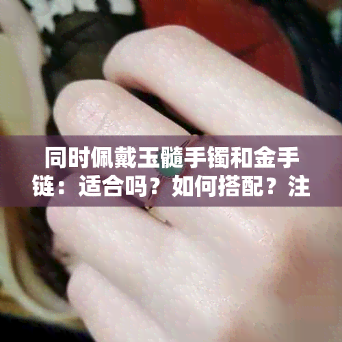 同时佩戴玉髓手镯和金手链：适合吗？如何搭配？注意事项有哪些？