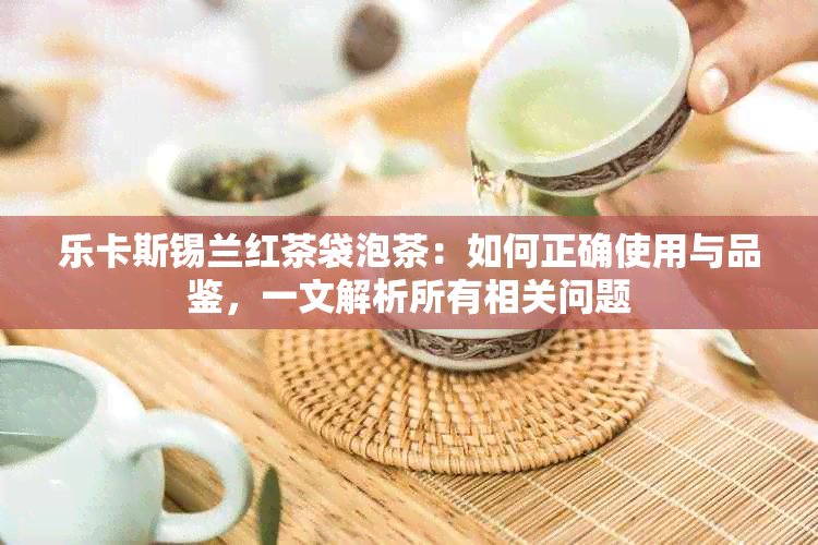 乐卡斯锡兰红茶袋泡茶：如何正确使用与品鉴，一文解析所有相关问题