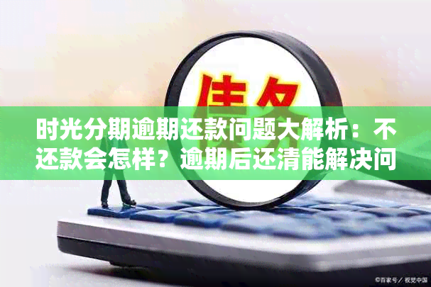 时光分期逾期还款问题大解析：不还款会怎样？逾期后还清能解决问题吗？