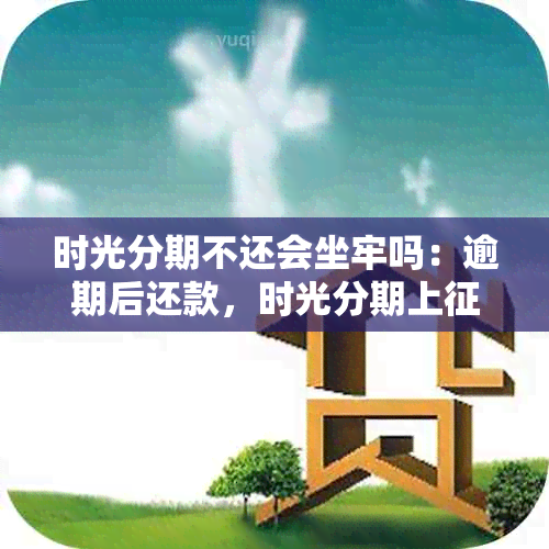 时光分期不还会坐牢吗：逾期后还款，时光分期上吗？