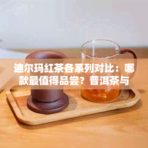 迪尔玛红茶各系列对比：哪款最值得品尝？普洱茶与红茶的区别解析