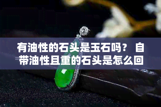 有油性的石头是玉石吗？ 自带油性且重的石头是怎么回事？