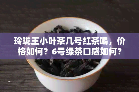 玲珑王小叶茶几号红茶喝，价格如何？6号绿茶口感如何？