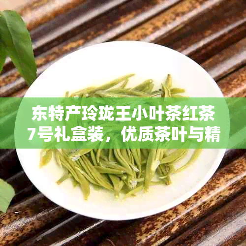 东特产玲珑王小叶茶红茶7号礼盒装，优质茶叶与精美包装的完美结合