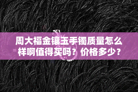 周大福金镶玉手镯质量怎么样啊值得买吗？价格多少？